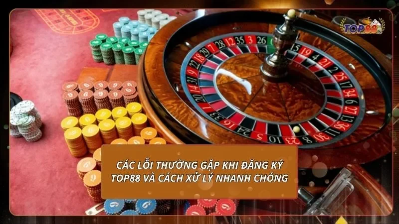 Các lỗi thường gặp khi đăng ký Top88 và cách xử lý nhanh chóng