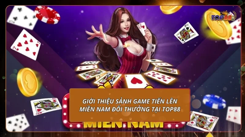 Giới thiệu sảnh game Tiến Lên Miền Nam đổi thưởng tại Top88